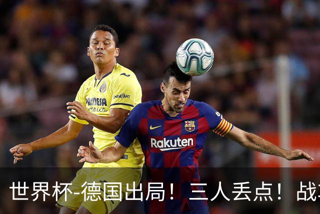 世界杯-德国出局！三人丢点！战车点球战总分4-5巴拉圭止步32强