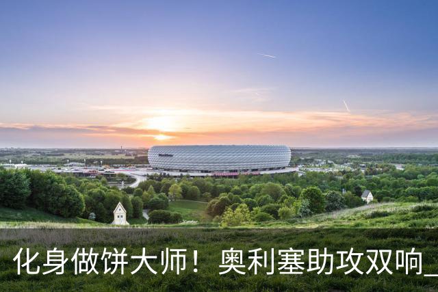 化身做饼大师！奥利塞助攻双响 高卢雄鸡新一代中场大脑加冕