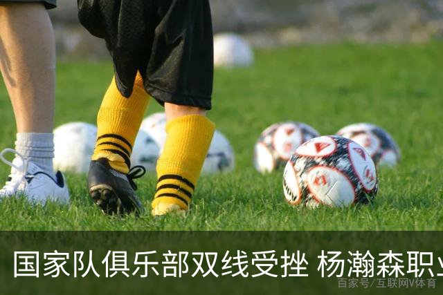 国家队俱乐部双线受挫 杨瀚森职业生涯进入至暗时刻？