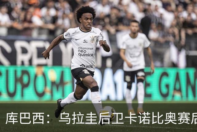 库巴西：乌拉圭后卫卡诺比奥赛后向我道歉 目前只关注对阵奥地利