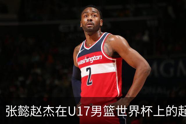 张懿赵杰在U17男篮世界杯上的起伏表现与未来发展方向