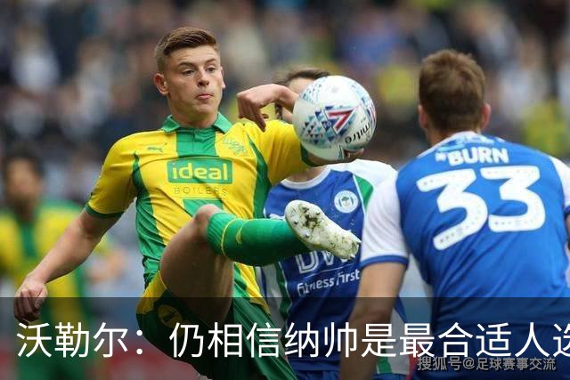 沃勒尔：仍相信纳帅是最合适人选 德国很难接受近3届世界杯表现