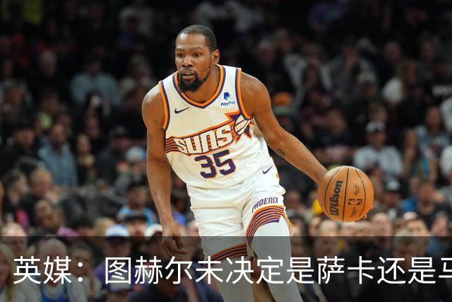 英媒：图赫尔未决定是萨卡还是马杜埃凯首发，中卫斯通斯搭孔萨