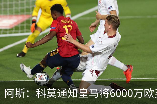 阿斯：科莫通知皇马将6000万欧买断帕斯，皇马相信他一年后会回来