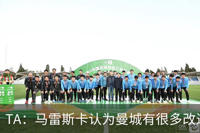 TA：马雷斯卡认为曼城有很多改进的地方 多名球员今夏可能离队